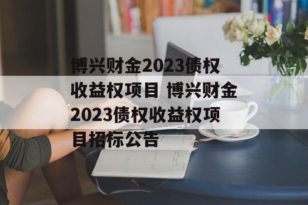 博兴财金2023债权收益权项目 博兴财金2023债权收益权项目招标公告