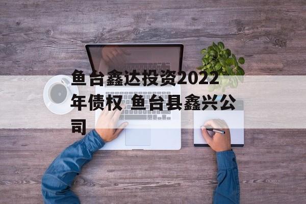 鱼台鑫达投资2022年债权 鱼台县鑫兴公司