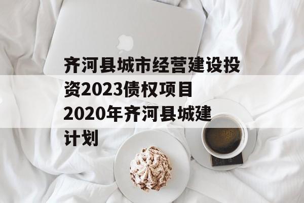 齐河县城市经营建设投资2023债权项目 2020年齐河县城建计划