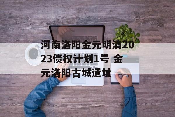 河南洛阳金元明清2023债权计划1号 金元洛阳古城遗址