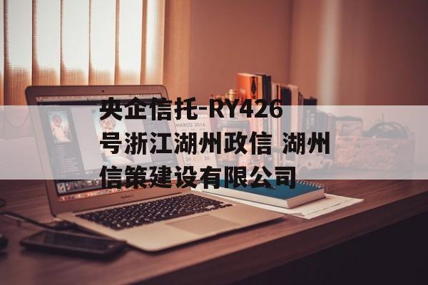 央企信托-RY426号浙江湖州政信 湖州信策建设有限公司