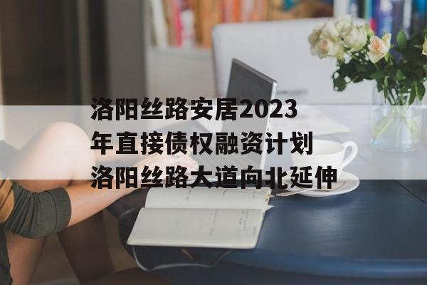 洛阳丝路安居2023年直接债权融资计划 洛阳丝路大道向北延伸