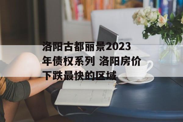 洛阳古都丽景2023年债权系列 洛阳房价下跌最快的区域