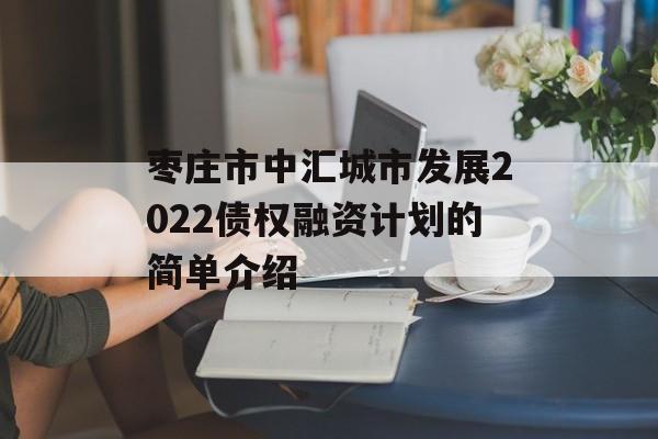 枣庄市中汇城市发展2022债权融资计划的简单介绍