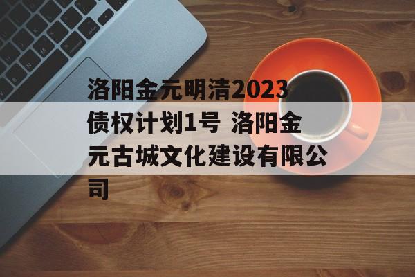 洛阳金元明清2023债权计划1号 洛阳金元古城文化建设有限公司