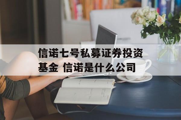 信诺七号私募证券投资基金 信诺是什么公司