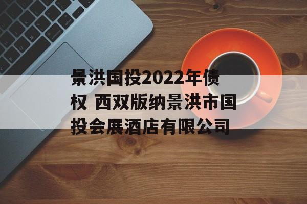 景洪国投2022年债权 西双版纳景洪市国投会展酒店有限公司