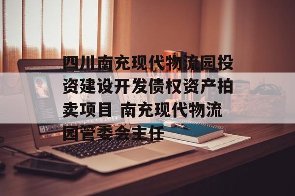 四川南充现代物流园投资建设开发债权资产拍卖项目 南充现代物流园管委会主任