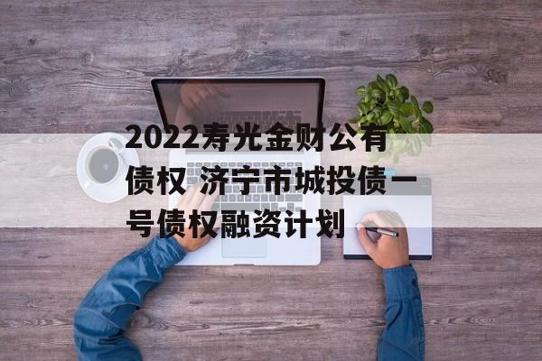 2022寿光金财公有债权 济宁市城投债一号债权融资计划