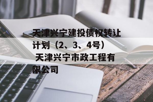 天津兴宁建投债权转让计划（2、3、4号） 天津兴宁市政工程有限公司