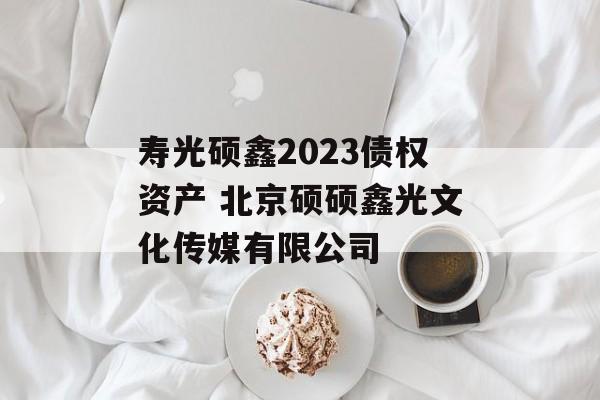 寿光硕鑫2023债权资产 北京硕硕鑫光文化传媒有限公司