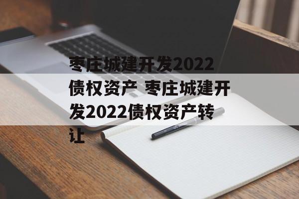 枣庄城建开发2022债权资产 枣庄城建开发2022债权资产转让