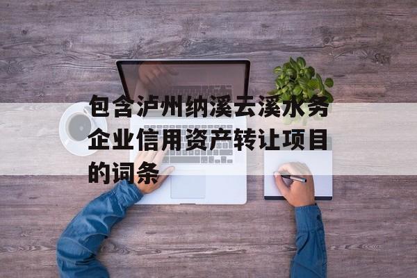 包含泸州纳溪云溪水务企业信用资产转让项目的词条