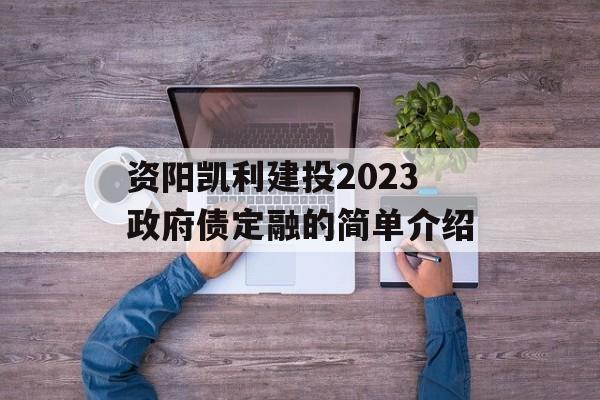 资阳凯利建投2023政府债定融的简单介绍