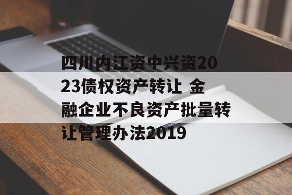 四川内江资中兴资2023债权资产转让 金融企业不良资产批量转让管理办法2019