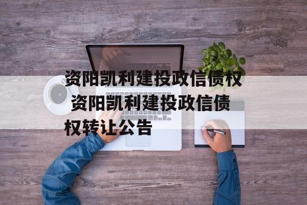 资阳凯利建投政信债权 资阳凯利建投政信债权转让公告