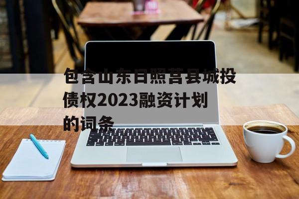 包含山东日照莒县城投债权2023融资计划的词条