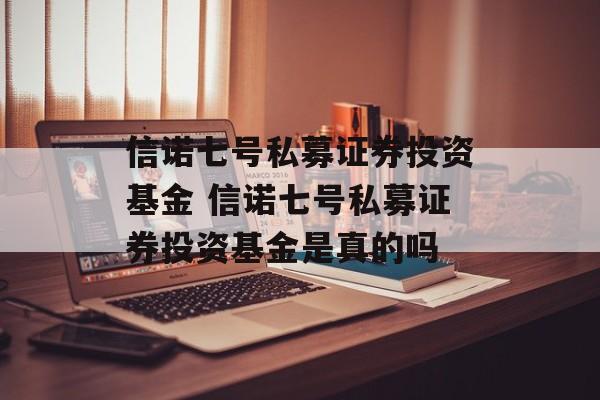 信诺七号私募证券投资基金 信诺七号私募证券投资基金是真的吗