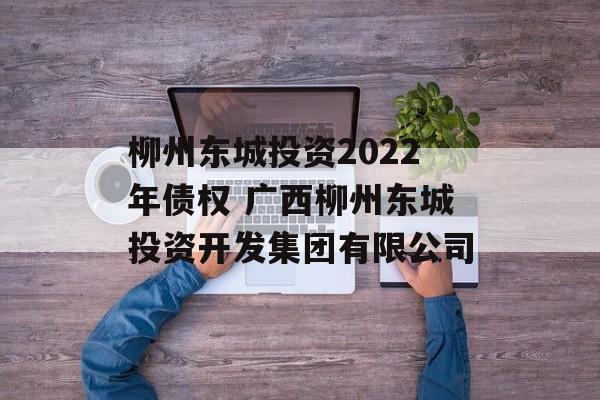 柳州东城投资2022年债权 广西柳州东城投资开发集团有限公司