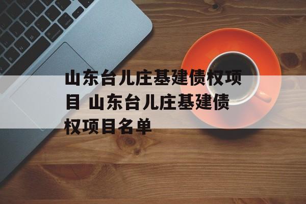 山东台儿庄基建债权项目 山东台儿庄基建债权项目名单