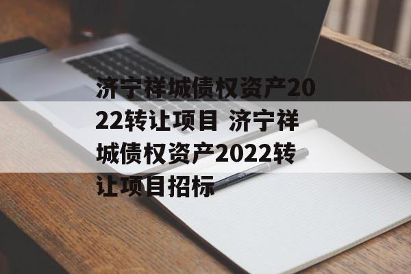 济宁祥城债权资产2022转让项目 济宁祥城债权资产2022转让项目招标