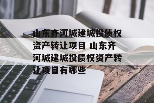 山东齐河城建城投债权资产转让项目 山东齐河城建城投债权资产转让项目有哪些