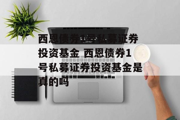 西恩债券1号私募证券投资基金 西恩债券1号私募证券投资基金是真的吗