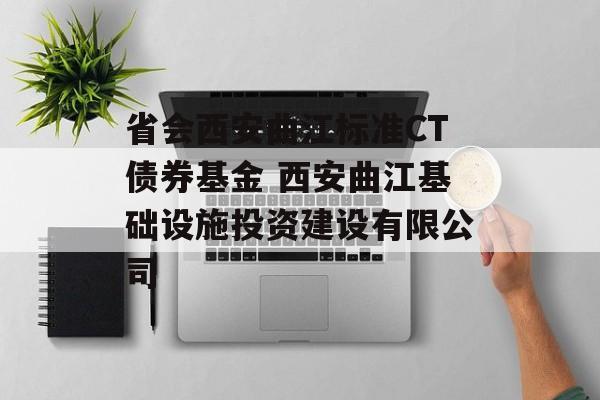 省会西安曲江标准CT债券基金 西安曲江基础设施投资建设有限公司