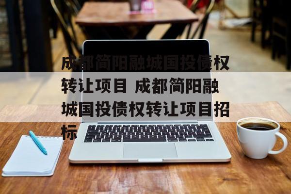 成都简阳融城国投债权转让项目 成都简阳融城国投债权转让项目招标