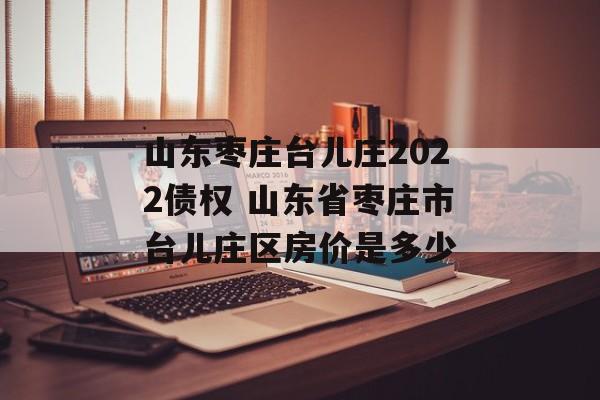 山东枣庄台儿庄2022债权 山东省枣庄市台儿庄区房价是多少