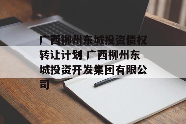 广西柳州东城投资债权转让计划 广西柳州东城投资开发集团有限公司