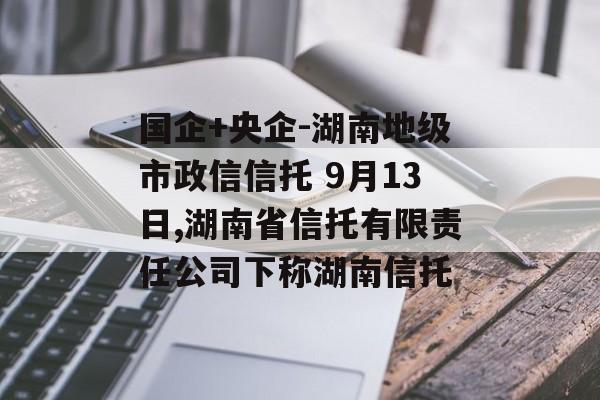 国企+央企-湖南地级市政信信托 9月13日,湖南省信托有限责任公司下称湖南信托