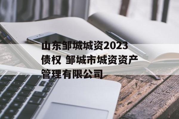 山东邹城城资2023债权 邹城市城资资产管理有限公司