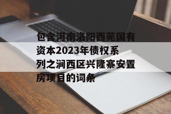 包含河南洛阳西苑国有资本2023年债权系列之涧西区兴隆寨安置房项目的词条