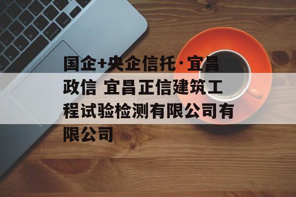 国企+央企信托·宜昌政信 宜昌正信建筑工程试验检测有限公司有限公司