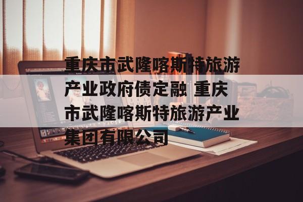 重庆市武隆喀斯特旅游产业政府债定融 重庆市武隆喀斯特旅游产业集团有限公司