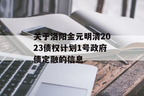 关于洛阳金元明清2023债权计划1号政府债定融的信息