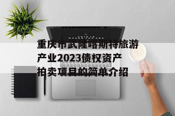 重庆市武隆喀斯特旅游产业2023债权资产拍卖项目的简单介绍