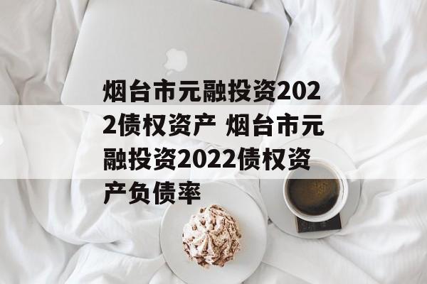 烟台市元融投资2022债权资产 烟台市元融投资2022债权资产负债率