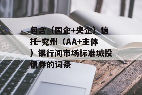 包含（国企+央企）信托-兖州（AA+主体）银行间市场标准城投债券的词条