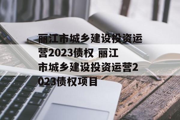 丽江市城乡建设投资运营2023债权 丽江市城乡建设投资运营2023债权项目