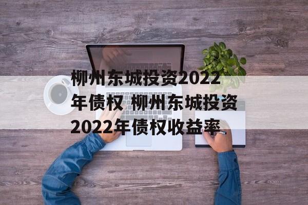 柳州东城投资2022年债权 柳州东城投资2022年债权收益率