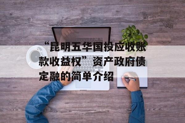 “昆明五华国投应收账款收益权”资产政府债定融的简单介绍