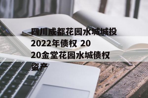 四川成都花园水城城投2022年债权 2020金堂花园水城债权资产