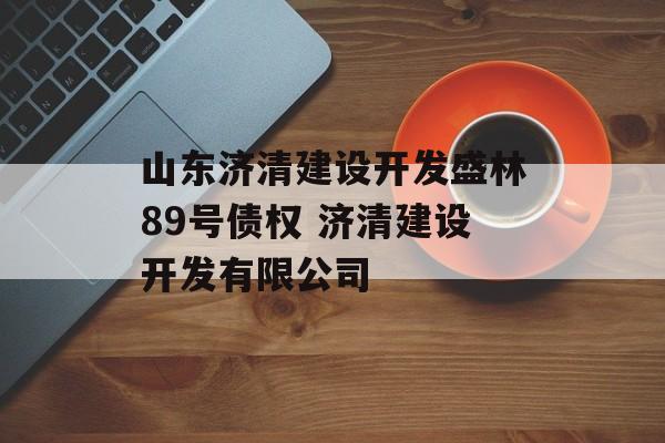 山东济清建设开发盛林89号债权 济清建设开发有限公司