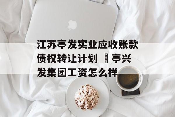 江苏亭发实业应收账款债权转让计划 猇亭兴发集团工资怎么样