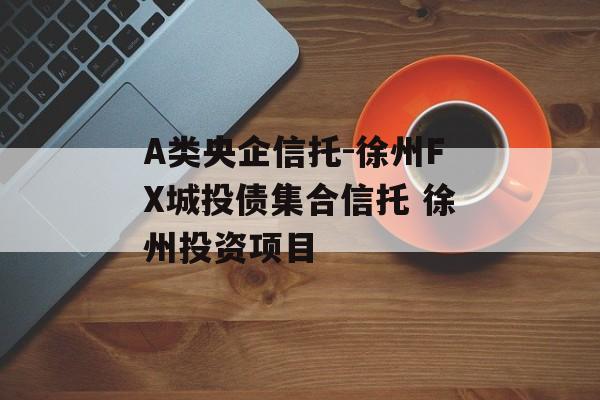 A类央企信托-徐州FX城投债集合信托 徐州投资项目