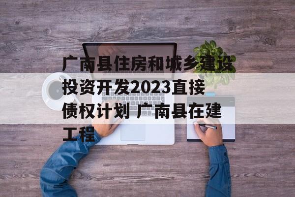 广南县住房和城乡建设投资开发2023直接债权计划 广南县在建工程