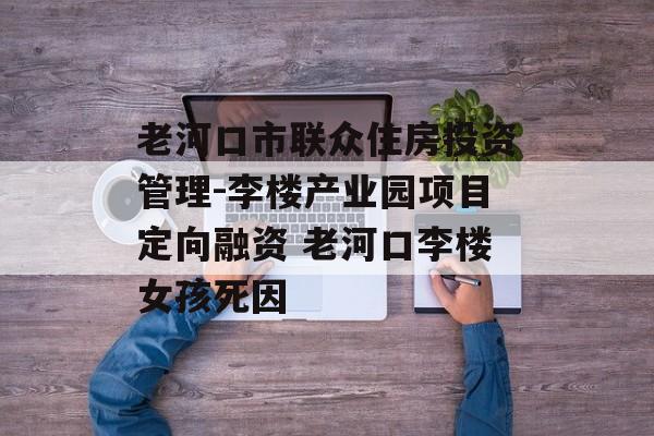 老河口市联众住房投资管理-李楼产业园项目定向融资 老河口李楼女孩死因