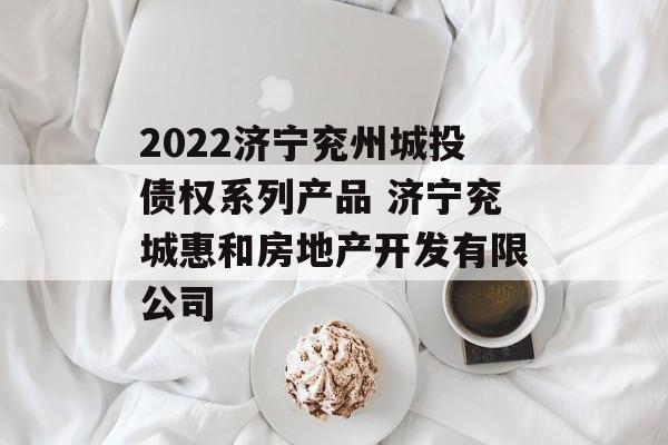 2022济宁兖州城投债权系列产品 济宁兖城惠和房地产开发有限公司